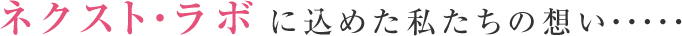 ネクスト・ラボに込めた私たちの想い・・・・・
